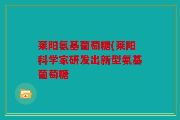 莱阳氨基葡萄糖(莱阳科学家研发出新型氨基葡萄糖