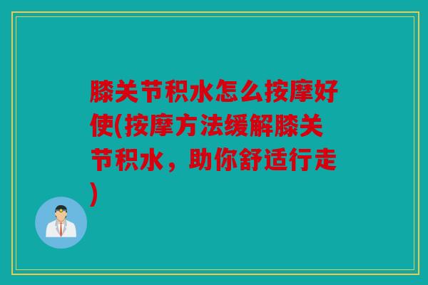 膝关节积水怎么按摩好使(按摩方法缓解膝关节积水,助你舒适行走) 膝关节积水怎么按摩好使(按摩方法缓解膝关节积水,助你舒适行走)