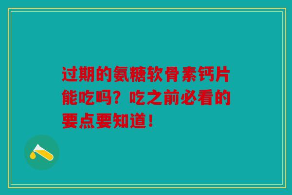 过期的氨糖软骨素钙片能吃吗?吃之前必看的要点要知道! 过期的氨糖软骨素钙片能吃吗?吃之前必看的要点要知道!