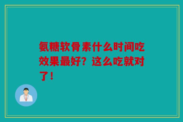 氨糖软骨素什么时间吃效果好?这么吃就对了! 氨糖软骨素什么时间吃效果好?这么吃就对了!