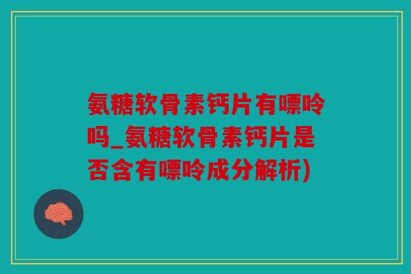 氨糖软骨素钙片有嘌呤吗_氨糖软骨素钙片是否含有嘌呤成分解析) 氨糖软骨素钙片有嘌呤吗_氨糖软骨素钙片是否含有嘌呤成分解析)