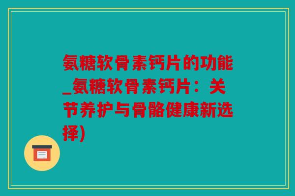 氨糖软骨素钙片的功能_氨糖软骨素钙片:关节养护与骨骼健康新选择) 氨糖软骨素钙片的功能_氨糖软骨素钙片:关节养护与骨骼健康新选择)