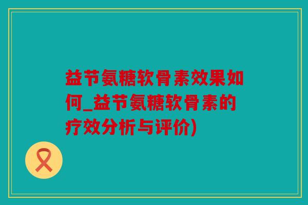 益节氨糖软骨素效果如何_益节氨糖软骨素的疗效分析与评价) 益节氨糖软骨素效果如何_益节氨糖软骨素的疗效分析与评价)