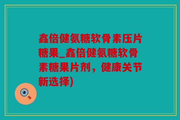 鑫倍健氨糖软骨素压片糖果_鑫倍健氨糖软骨素糖果片剂，健康关节新选择)