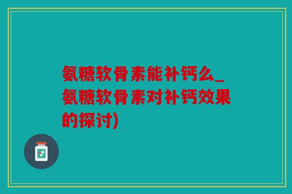 氨糖软骨素能补钙么_氨糖软骨素对补钙效果的探讨)