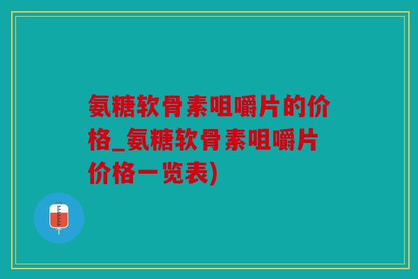 氨糖软骨素咀嚼片的价格_氨糖软骨素咀嚼片价格一览表)
