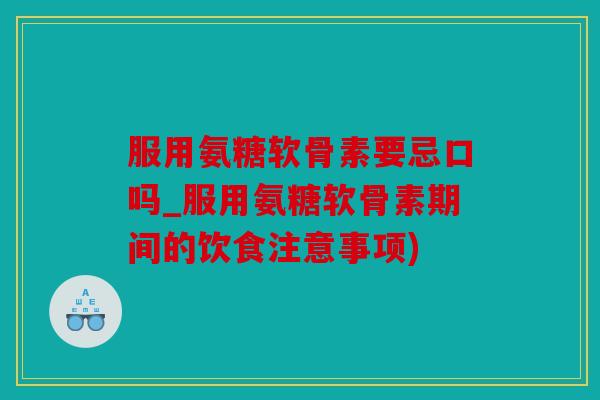 服用氨糖软骨素要忌口吗_服用氨糖软骨素期间的饮食注意事项)