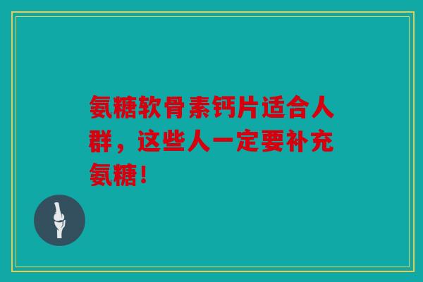 氨糖软骨素钙片适合人群,这些人一定要补充氨糖! 氨糖软骨素钙片适合人群,这些人一定要补充氨糖!