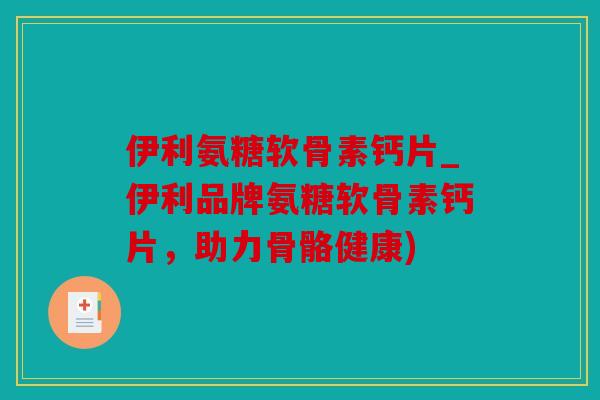 伊利氨糖软骨素钙片_伊利品牌氨糖软骨素钙片,助力骨骼健康) 伊利氨糖软骨素钙片_伊利品牌氨糖软骨素钙片,助力骨骼健康)