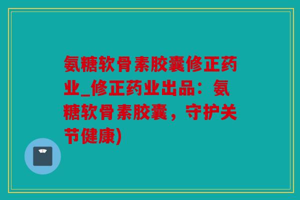 氨糖软骨素胶囊修正药业_修正药业出品:氨糖软骨素胶囊,守护关节健康) 氨糖软骨素胶囊修正药业_修正药业出品:氨糖软骨素胶囊,守护关节健康)