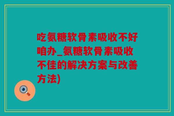 吃氨糖软骨素吸收不好咱办_氨糖软骨素吸收不佳的解决方案与改善方法) 吃氨糖软骨素吸收不好咱办_氨糖软骨素吸收不佳的解决方案与改善方法)