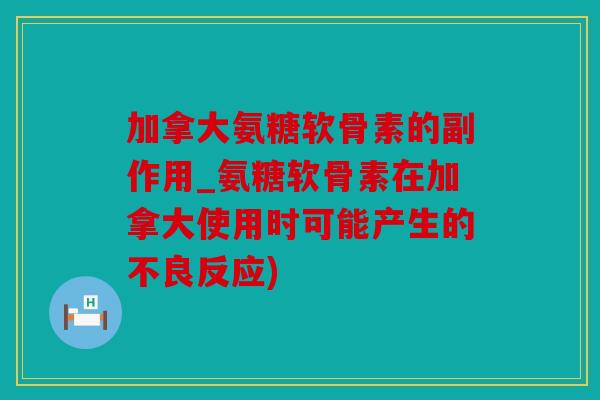 加拿大氨糖软骨素的副作用_氨糖软骨素在加拿大使用时可能产生的不良反应) 加拿大氨糖软骨素的副作用_氨糖软骨素在加拿大使用时可能产生的不良反应)
