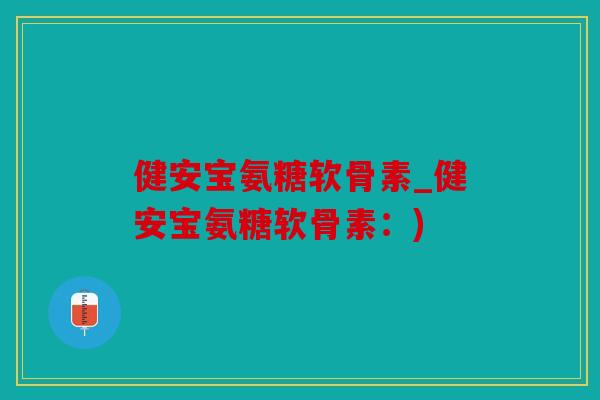 健安宝氨糖软骨素_健安宝氨糖软骨素:) 健安宝氨糖软骨素_健安宝氨糖软骨素:)
