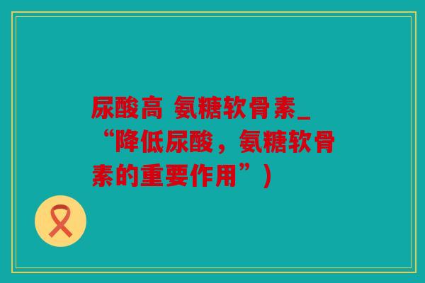 尿酸高 氨糖软骨素_“降低尿酸,氨糖软骨素的重要作用”) 尿酸高 氨糖软骨素_“降低尿酸,氨糖软骨素的重要作用”)