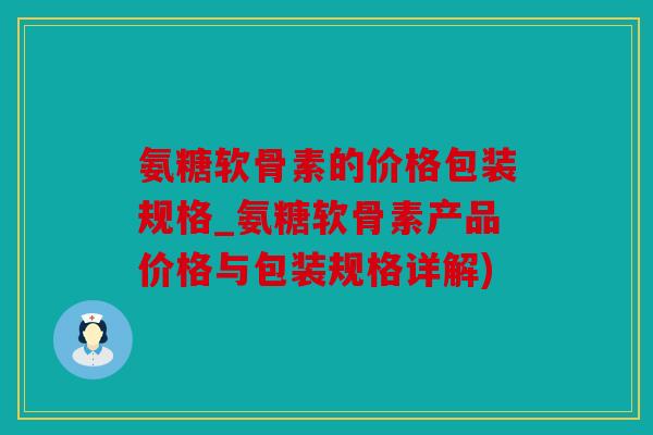 氨糖软骨素的价格包装规格_氨糖软骨素产品价格与包装规格详解)