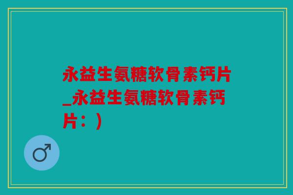 永益生氨糖软骨素钙片_永益生氨糖软骨素钙片:) 永益生氨糖软骨素钙片_永益生氨糖软骨素钙片:)