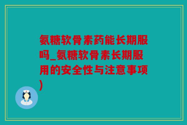 氨糖软骨素药能长期服吗_氨糖软骨素长期服用的安全性与注意事项) 氨糖软骨素药能长期服吗_氨糖软骨素长期服用的安全性与注意事项)