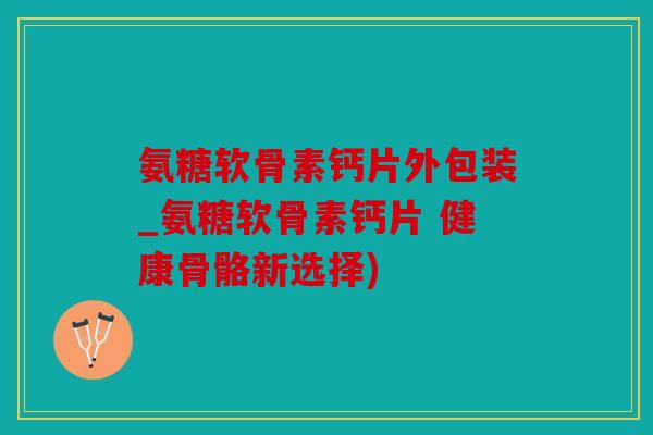 氨糖软骨素钙片外包装_氨糖软骨素钙片 健康骨骼新选择)