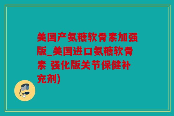 美国产氨糖软骨素加强版_美国进口氨糖软骨素 强化版关节保健补充剂)