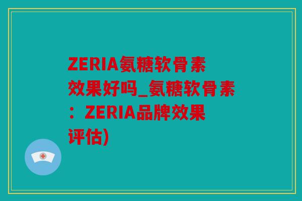 ZERIA氨糖软骨素效果好吗_氨糖软骨素:ZERIA品牌效果评估) ZERIA氨糖软骨素效果好吗_氨糖软骨素:ZERIA品牌效果评估)