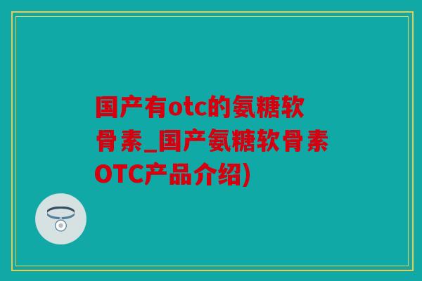国产有otc的氨糖软骨素_国产氨糖软骨素OTC产品介绍) 国产有otc的氨糖软骨素_国产氨糖软骨素OTC产品介绍)