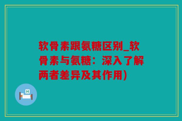软骨素跟氨糖区别_软骨素与氨糖:深入了解两者差异及其作用) 软骨素跟氨糖区别_软骨素与氨糖:深入了解两者差异及其作用)