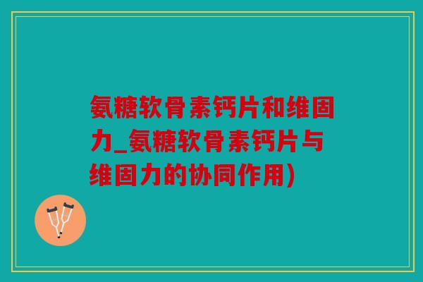 氨糖软骨素钙片和维固力_氨糖软骨素钙片与维固力的协同作用) 氨糖软骨素钙片和维固力_氨糖软骨素钙片与维固力的协同作用)