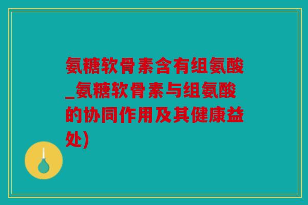 氨糖软骨素含有组氨酸_氨糖软骨素与组氨酸的协同作用及其健康益处) 氨糖软骨素含有组氨酸_氨糖软骨素与组氨酸的协同作用及其健康益处)