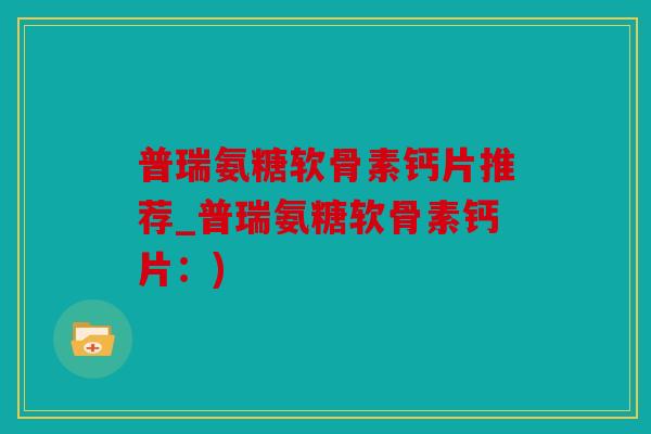 普瑞氨糖软骨素钙片推荐_普瑞氨糖软骨素钙片:) 普瑞氨糖软骨素钙片推荐_普瑞氨糖软骨素钙片:)