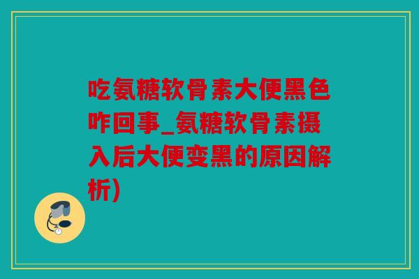 吃氨糖软骨素大便黑色咋回事_氨糖软骨素摄入后大便变黑的原因解析)
