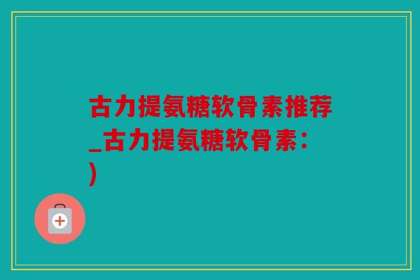 古力提氨糖软骨素推荐_古力提氨糖软骨素：)
