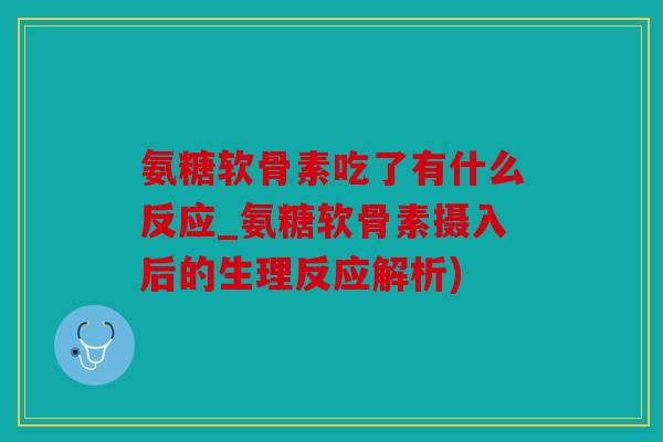 氨糖软骨素吃了有什么反应_氨糖软骨素摄入后的生理反应解析) 氨糖软骨素吃了有什么反应_氨糖软骨素摄入后的生理反应解析)