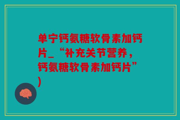 单宁钙氨糖软骨素加钙片_“补充关节营养，钙氨糖软骨素加钙片”)