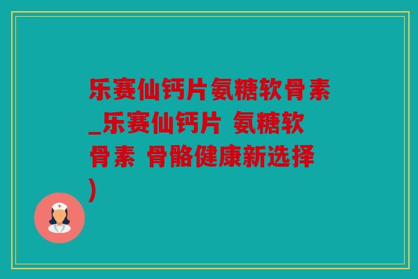 乐赛仙钙片氨糖软骨素_乐赛仙钙片 氨糖软骨素 骨骼健康新选择) 乐赛仙钙片氨糖软骨素_乐赛仙钙片 氨糖软骨素 骨骼健康新选择)