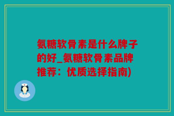氨糖软骨素是什么牌子的好_氨糖软骨素品牌推荐:优质选择指南) 氨糖软骨素是什么牌子的好_氨糖软骨素品牌推荐:优质选择指南)