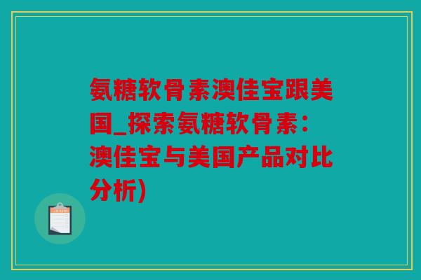 氨糖软骨素澳佳宝跟美国_探索氨糖软骨素:澳佳宝与美国产品对比分析) 氨糖软骨素澳佳宝跟美国_探索氨糖软骨素:澳佳宝与美国产品对比分析)