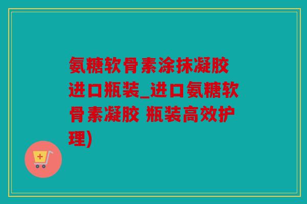氨糖软骨素涂抹凝胶 进口瓶装_进口氨糖软骨素凝胶 瓶装高效护理) 氨糖软骨素涂抹凝胶 进口瓶装_进口氨糖软骨素凝胶 瓶装高效护理)