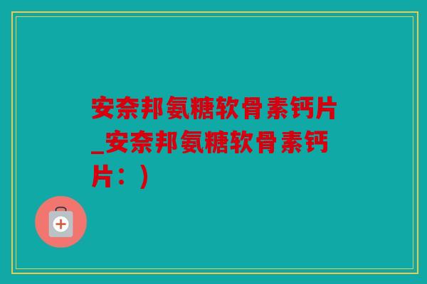 安奈邦氨糖软骨素钙片_安奈邦氨糖软骨素钙片：)