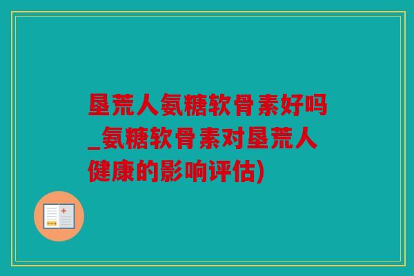 垦荒人氨糖软骨素好吗_氨糖软骨素对垦荒人健康的影响评估) 垦荒人氨糖软骨素好吗_氨糖软骨素对垦荒人健康的影响评估)