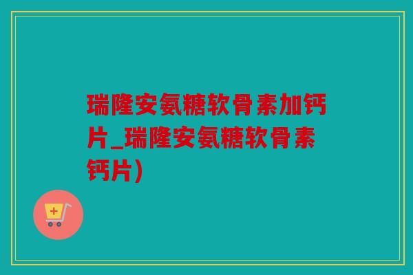 瑞隆安氨糖软骨素加钙片_瑞隆安氨糖软骨素钙片) 瑞隆安氨糖软骨素加钙片_瑞隆安氨糖软骨素钙片)