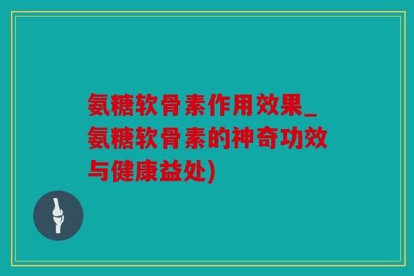 氨糖软骨素作用效果_氨糖软骨素的神奇功效与健康益处)