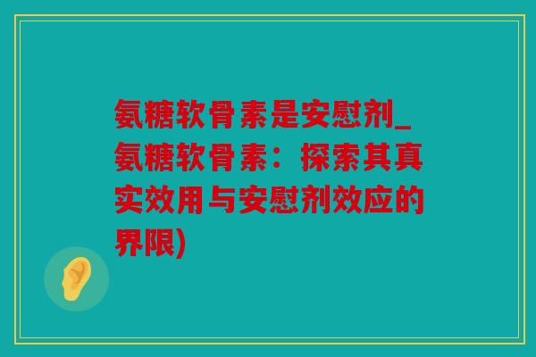 氨糖软骨素是安慰剂_氨糖软骨素:探索其真实效用与安慰剂效应的界限) 氨糖软骨素是安慰剂_氨糖软骨素:探索其真实效用与安慰剂效应的界限)