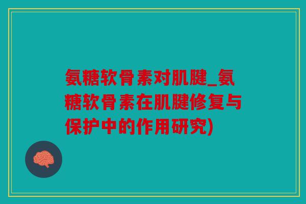 氨糖软骨素对肌腱_氨糖软骨素在肌腱修复与保护中的作用研究) 氨糖软骨素对肌腱_氨糖软骨素在肌腱修复与保护中的作用研究)