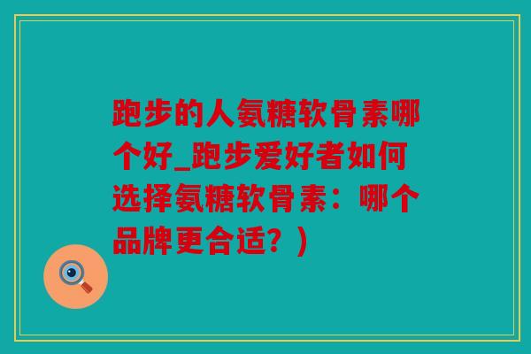 跑步的人氨糖软骨素哪个好_跑步爱好者如何选择氨糖软骨素:哪个品牌更合适?) 跑步的人氨糖软骨素哪个好_跑步爱好者如何选择氨糖软骨素:哪个品牌更合适?)
