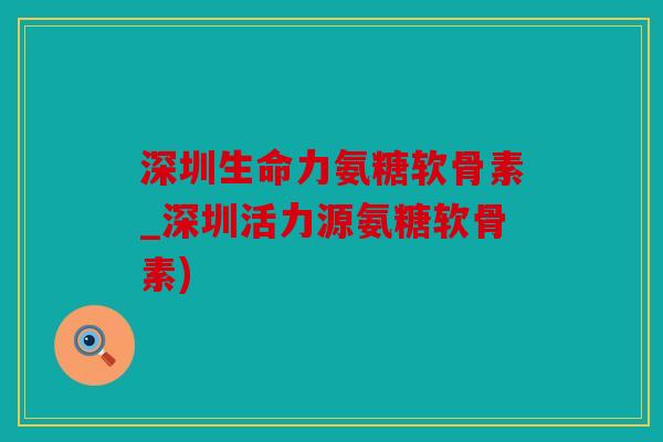 深圳生命力氨糖软骨素_深圳活力源氨糖软骨素) 深圳生命力氨糖软骨素_深圳活力源氨糖软骨素)