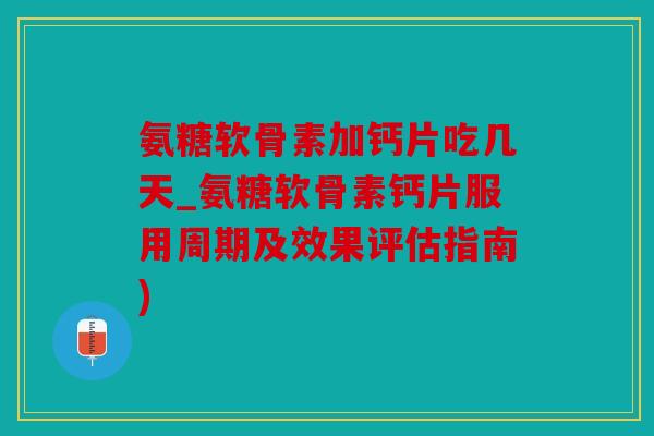 氨糖软骨素加钙片吃几天_氨糖软骨素钙片服用周期及效果评估指南)