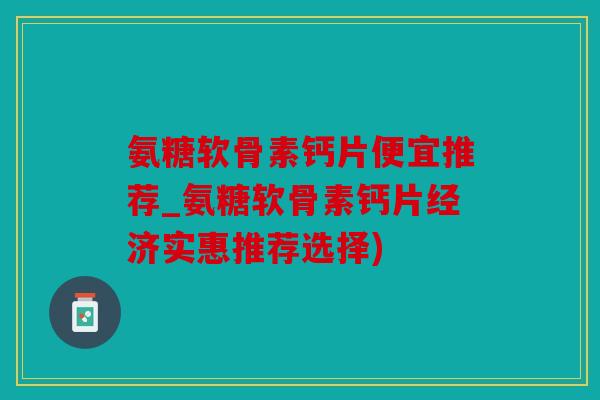 氨糖软骨素钙片便宜推荐_氨糖软骨素钙片经济实惠推荐选择) 氨糖软骨素钙片便宜推荐_氨糖软骨素钙片经济实惠推荐选择)