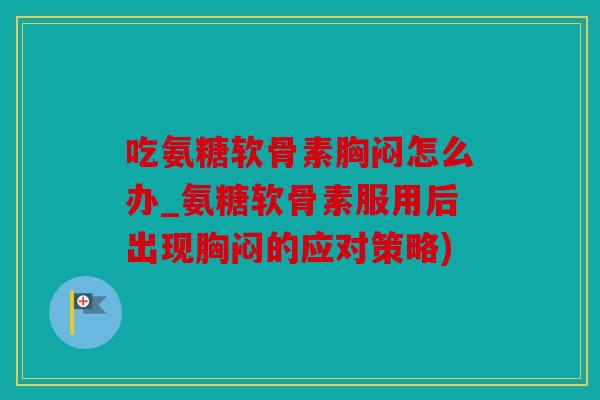 吃氨糖软骨素胸闷怎么办_氨糖软骨素服用后出现胸闷的应对策略) 吃氨糖软骨素胸闷怎么办_氨糖软骨素服用后出现胸闷的应对策略)