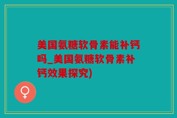 美国氨糖软骨素能补钙吗_美国氨糖软骨素补钙效果探究) 美国氨糖软骨素能补钙吗_美国氨糖软骨素补钙效果探究)
