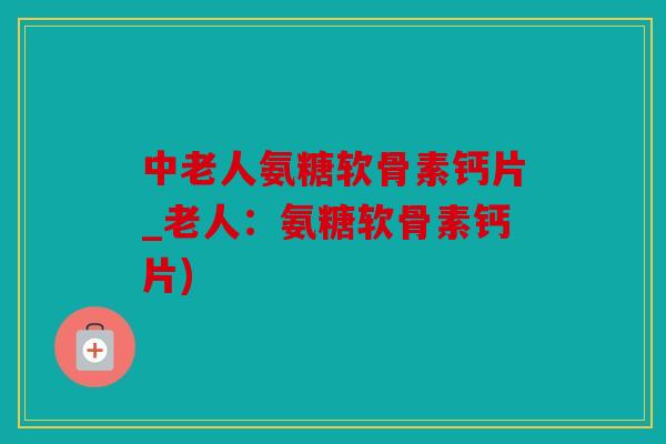 中老人氨糖软骨素钙片_老人：氨糖软骨素钙片)